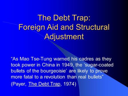 The Debt Trap: Foreign Aid and Structural Adjustment “As Mao Tse-Tung warned his cadres as they took power in China in 1949, the ‘sugar-coated bullets.
