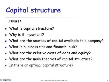 Kevin Campbell, University of Stirling, October 2006 1 Capital structure Issues: What is capital structure? Why is it important? What are the sources of.
