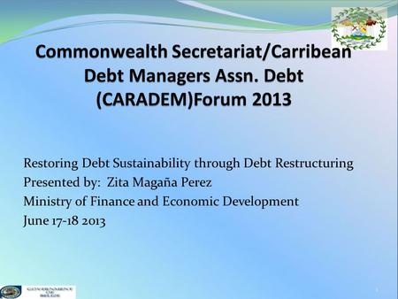 Restoring Debt Sustainability through Debt Restructuring Presented by: Zita Magaña Perez Ministry of Finance and Economic Development June 17-18 2013 1.