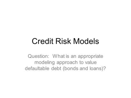 Credit Risk Models Question: What is an appropriate modeling approach to value defaultable debt (bonds and loans)?