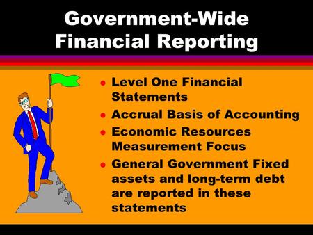 Government-Wide Financial Reporting l Level One Financial Statements l Accrual Basis of Accounting l Economic Resources Measurement Focus l General Government.