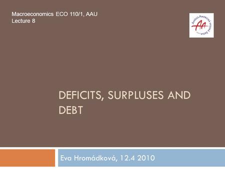DEFICITS, SURPLUSES AND DEBT Eva Hromádková, 12.4 2010 Macroeconomics ECO 110/1, AAU Lecture 8.