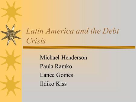 Latin America and the Debt Crisis Michael Henderson Paula Ramko Lance Gomes Ildiko Kiss.