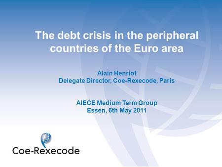The debt crisis in the peripheral countries of the Euro area Alain Henriot Delegate Director, Coe-Rexecode, Paris AIECE Medium Term Group Essen, 6th May.