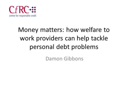 Money matters: how welfare to work providers can help tackle personal debt problems Damon Gibbons.