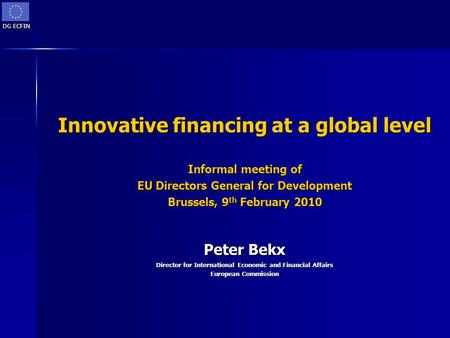 DG ECFIN Innovative financing at a global level Informal meeting of EU Directors General for Development Brussels, 9 th February 2010 Peter Bekx Director.