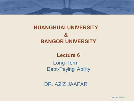 HUANGHUAI UNIVERSITY & BANGOR UNIVERSITY Lecture 6 Long-Term Debt-Paying Ability DR. AZIZ JAAFAR Chapter 6, Slide #1.