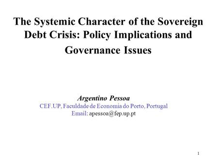 1 The Systemic Character of the Sovereign Debt Crisis: Policy Implications and Governance Issues Argentino Pessoa CEF.UP, Faculdade de Economia do Porto,