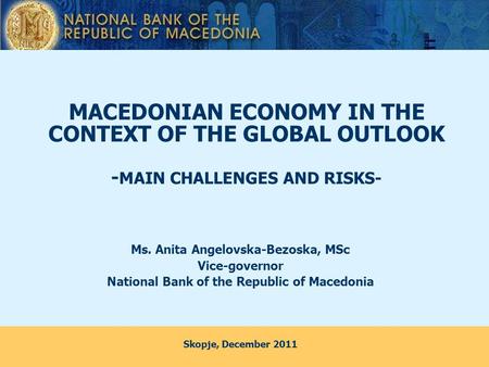 MACEDONIAN ECONOMY IN THE CONTEXT OF THE GLOBAL OUTLOOK - MAIN CHALLENGES AND RISKS- Ms. Anita Angelovska-Bezoska, MSc Vice-governor National Bank of the.