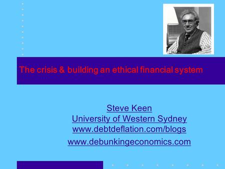 The crisis & building an ethical financial system Steve Keen University of Western Sydney www.debtdeflation.com/blogs www.debunkingeconomics.com.