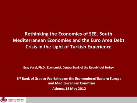 1 Rethinking the Economies of SEE, South Mediterranean Economies and the Euro Area Debt Crisis in the Light of Turkish Experience 3 rd Bank of Greece Workshop.