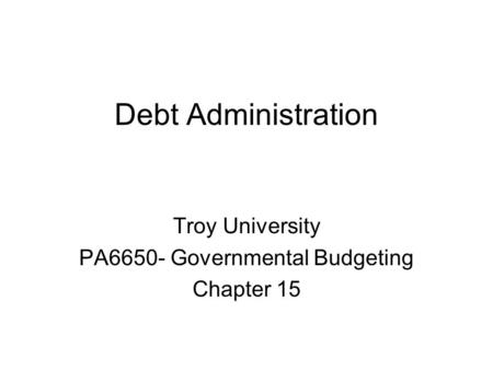 Debt Administration Troy University PA6650- Governmental Budgeting Chapter 15.