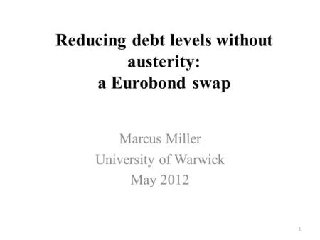 Reducing debt levels without austerity: a Eurobond swap Marcus Miller University of Warwick May 2012 1.