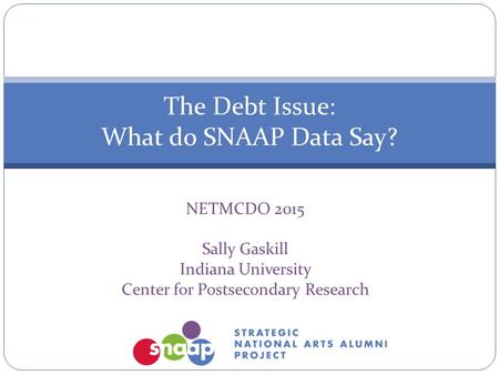 NETMCDO 2015 Sally Gaskill Indiana University Center for Postsecondary Research The Debt Issue: What do SNAAP Data Say?