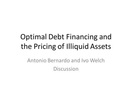 Optimal Debt Financing and the Pricing of Illiquid Assets Antonio Bernardo and Ivo Welch Discussion.