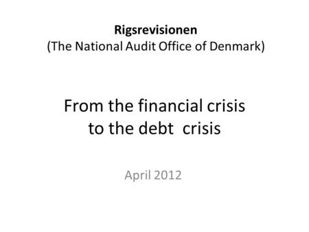 From the financial crisis to the debt crisis April 2012 Rigsrevisionen (The National Audit Office of Denmark)