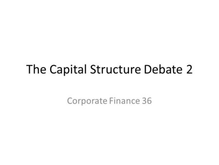 The Capital Structure Debate 2 Corporate Finance 36.