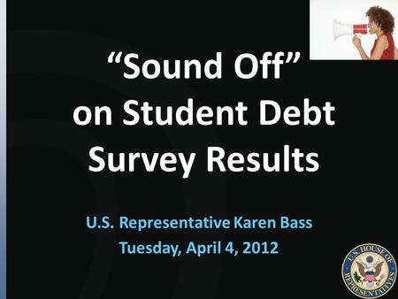 “Sound Off” on Student Debt Survey Results U.S. Representative Karen Bass Tuesday, April 4, 2012.