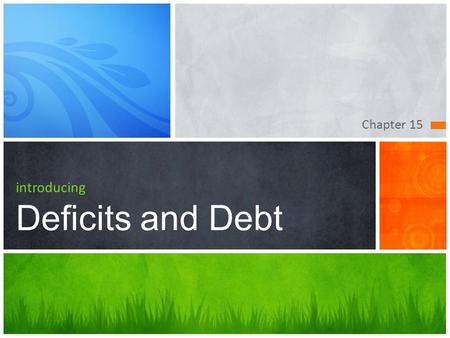 Chapter 15 introducing Deficits and Debt. Chapter Goals  Define the terms deficit, surplus, and debt and distinguish between a cyclical deficit and a.