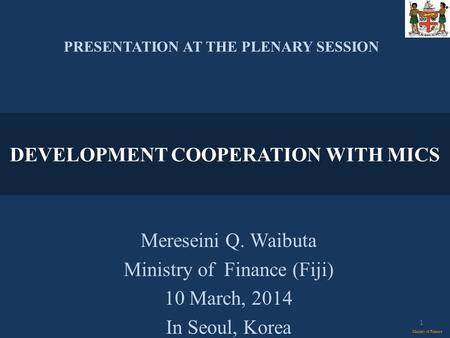 Mereseini Q. Waibuta Ministry of Finance (Fiji) 10 March, 2014 In Seoul, Korea Ministry of Finance PRESENTATION AT THE PLENARY SESSION DEVELOPMENT COOPERATION.