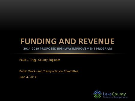 1 Paula J. Trigg, County Engineer Public Works and Transportation Committee June 4, 2014 FUNDING AND REVENUE 2014-2019 PROPOSED HIGHWAY IMPROVEMENT PROGRAM.