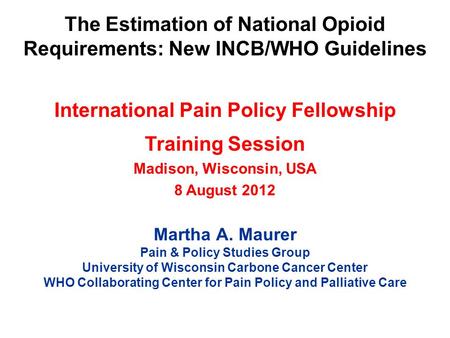 The Estimation of National Opioid Requirements: New INCB/WHO Guidelines International Pain Policy Fellowship Training Session Madison, Wisconsin, USA 8.