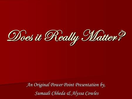 Does it Really Matter? An Original Power Point Presentation by, Sumaali Chheda & Alyssa Cowles Sumaali Chheda & Alyssa Cowles.