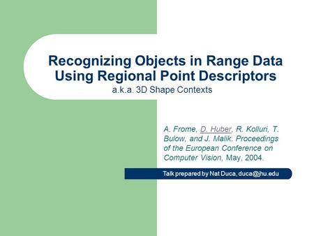 Recognizing Objects in Range Data Using Regional Point Descriptors A. Frome, D. Huber, R. Kolluri, T. Bulow, and J. Malik. Proceedings of the European.