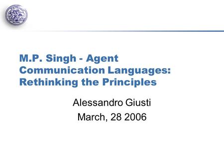 M.P. Singh - Agent Communication Languages: Rethinking the Principles Alessandro Giusti March, 28 2006.