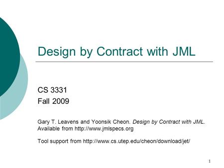 1 Design by Contract with JML CS 3331 Fall 2009 Gary T. Leavens and Yoonsik Cheon. Design by Contract with JML. Available from