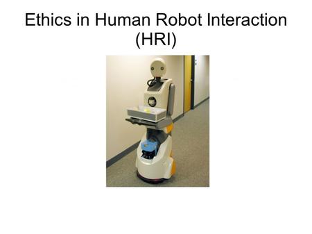 Ethics in Human Robot Interaction (HRI). Evolution of robots (then) What can robots do? How do they fit into our lives? What are the possibilities? Dangers?