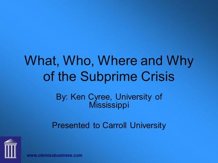 Www.olemissbusiness.com What, Who, Where and Why of the Subprime Crisis By: Ken Cyree, University of Mississippi Presented to Carroll University.