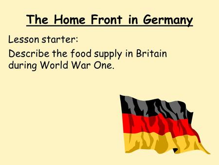 The Home Front in Germany Lesson starter: Describe the food supply in Britain during World War One.