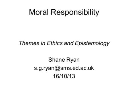 Moral Responsibility Themes in Ethics and Epistemology Shane Ryan 16/10/13.