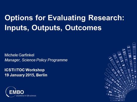 Options for Evaluating Research: Inputs, Outputs, Outcomes Michele Garfinkel Manager, Science Policy Programme ICSTI ITOC Workshop 19 January 2015, Berlin.