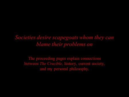 Societies desire scapegoats whom they can blame their problems on The proceeding pages explain connections between The Crucible, history, current society,
