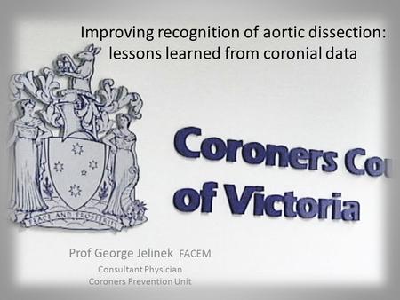 Prof George Jelinek FACEM Consultant Physician Coroners Prevention Unit Improving recognition of aortic dissection: lessons learned from coronial data.