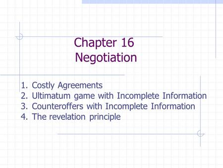 Chapter 16 Negotiation 1.Costly Agreements 2.Ultimatum game with Incomplete Information 3.Counteroffers with Incomplete Information 4.The revelation principle.