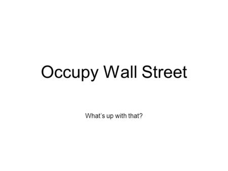 Occupy Wall Street What’s up with that?. The Facts “99 %’ers” Began due to inaction on behalf of the government Possibly inspired by Arab Spring movement.