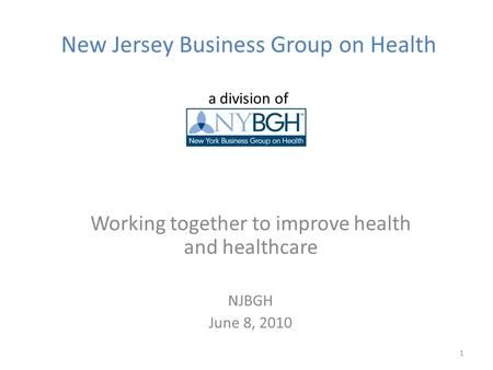 New Jersey Business Group on Health a division of Working together to improve health and healthcare NJBGH June 8, 2010 1.