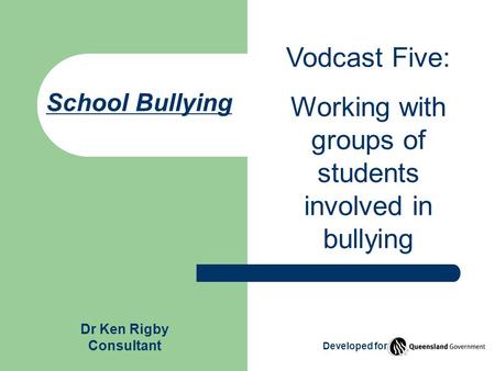 School Bullying Vodcast Five: Working with groups of students involved in bullying Dr Ken Rigby Consultant Developed for.