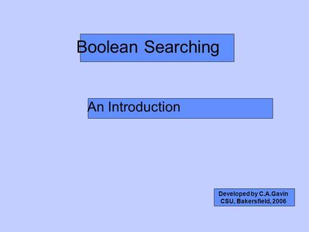 Boolean Searching An Introduction Developed by C.A.Gavin CSU, Bakersfield, 2006.