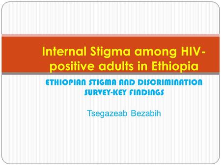 Internal Stigma among HIV- positive adults in Ethiopia ETHIOPIAN STIGMA AND DISCRIMINATION SURVEY-KEY FINDINGS Tsegazeab Bezabih.