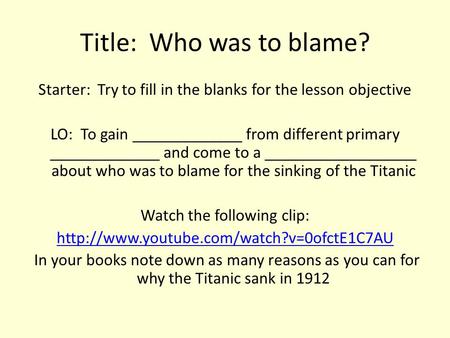 Title: Who was to blame? Starter: Try to fill in the blanks for the lesson objective LO: To gain _____________ from different primary _____________ and.
