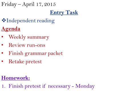 Friday – April 17, 2015 Entry Task  Independent reading Agenda Weekly summary Review run-ons Finish grammar packet Retake pretest Homework: 1.Finish pretest.