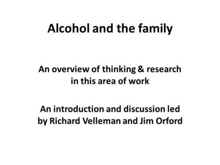 Alcohol and the family An overview of thinking & research in this area of work An introduction and discussion led by Richard Velleman and Jim Orford.