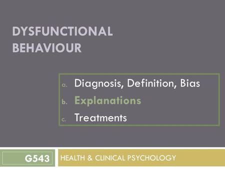 DYSFUNCTIONAL BEHAVIOUR a. Diagnosis, Definition, Bias b. Explanations c. Treatments HEALTH & CLINICAL PSYCHOLOGY G543.
