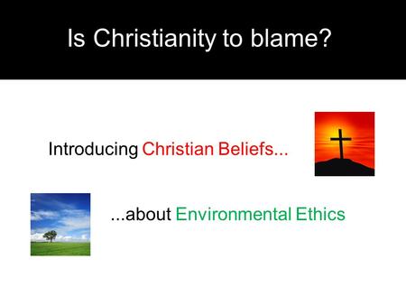 Is Christianity to blame? Introducing Christian Beliefs......about Environmental Ethics.