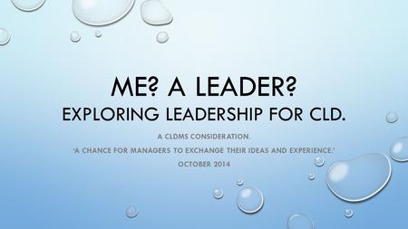 ME? A LEADER? EXPLORING LEADERSHIP FOR CLD. A CLDMS CONSIDERATION. ‘A CHANCE FOR MANAGERS TO EXCHANGE THEIR IDEAS AND EXPERIENCE.’ OCTOBER 2014.