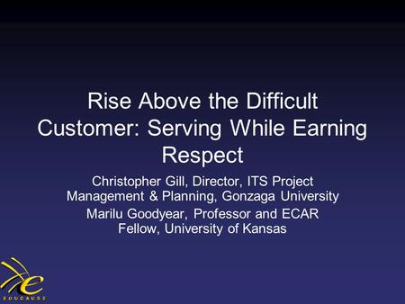 Rise Above the Difficult Customer: Serving While Earning Respect Christopher Gill, Director, ITS Project Management & Planning, Gonzaga University Marilu.